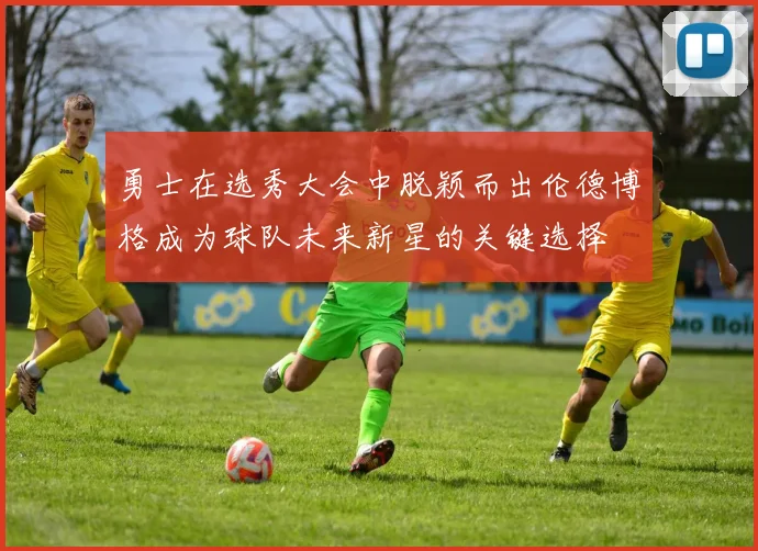 勇士在选秀大会中脱颖而出伦德博格成为球队未来新星的关键选择