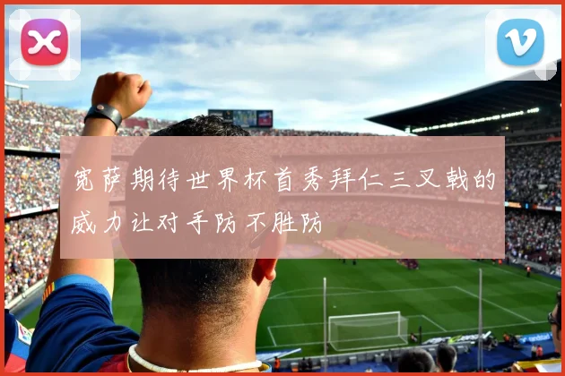 宽萨期待世界杯首秀拜仁三叉戟的威力让对手防不胜防