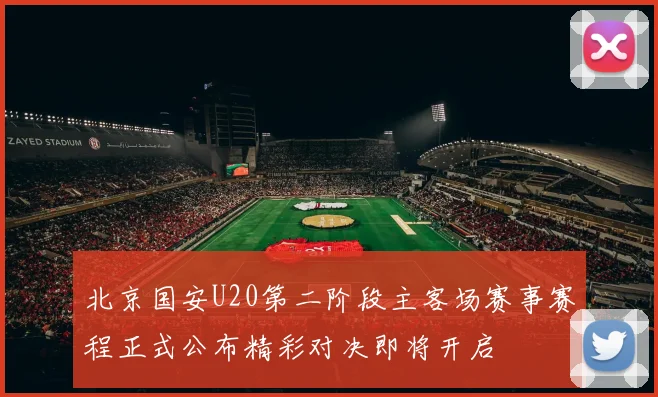 北京国安U20第二阶段主客场赛事赛程正式公布精彩对决即将开启