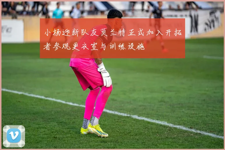 小杨迎新队友莫兰特正式加入开拓者参观更衣室与训练设施
