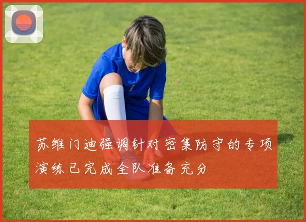 苏维门迪强调针对密集防守的专项演练已完成全队准备充分