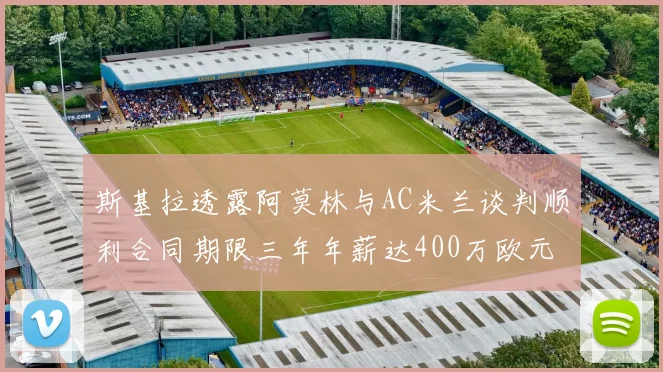 斯基拉透露阿莫林与AC米兰谈判顺利合同期限三年年薪达400万欧元