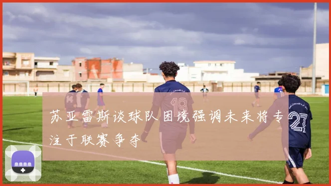 苏亚雷斯谈球队困境强调未来将专注于联赛争夺
