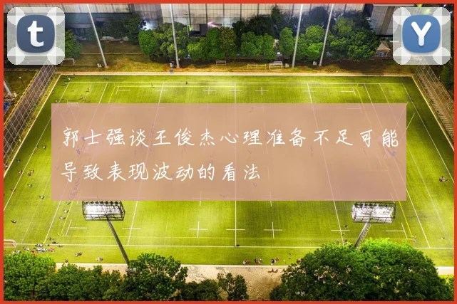 郭士强谈王俊杰心理准备不足可能导致表现波动的看法