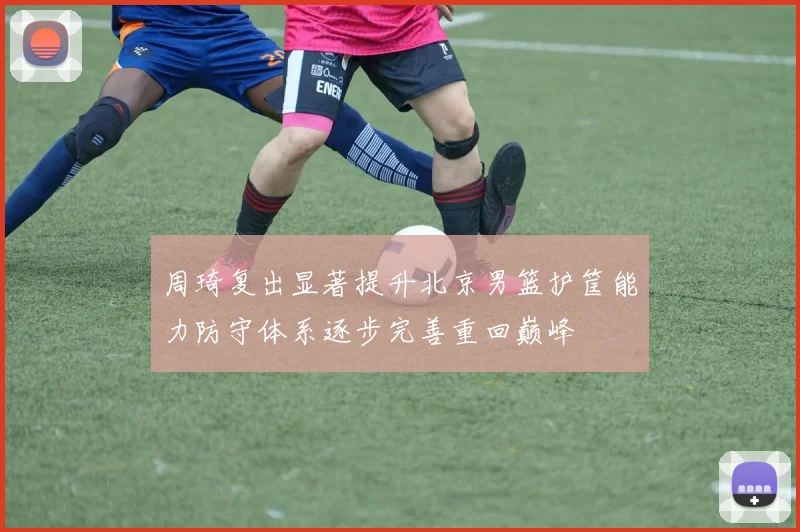 周琦复出显著提升北京男篮护筐能力防守体系逐步完善重回巅峰