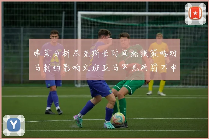 弗莱分析尼克斯长时间轮换策略对马刺的影响文班亚马罕见两罚不中引发关注