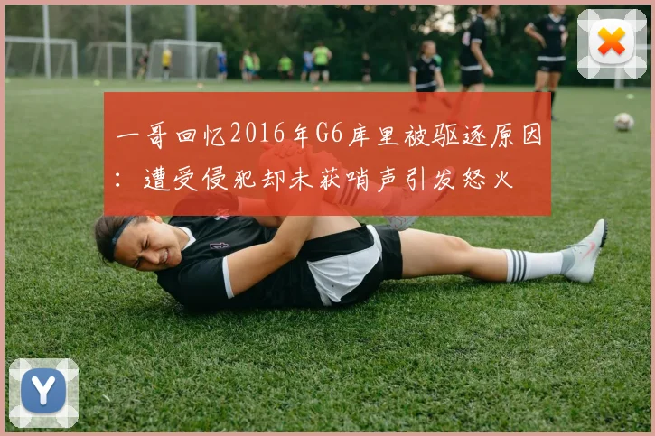 一哥回忆2016年G6库里被驱逐原因：遭受侵犯却未获哨声引发怒火