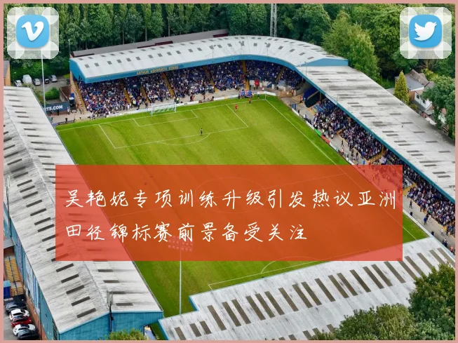吴艳妮专项训练升级引发热议亚洲田径锦标赛前景备受关注