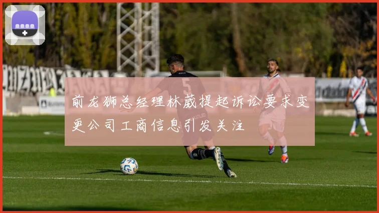 前龙狮总经理林葳提起诉讼要求变更公司工商信息引发关注