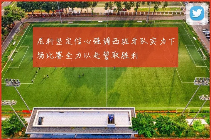尼科坚定信心强调西班牙队实力下场比赛全力以赴誓取胜利